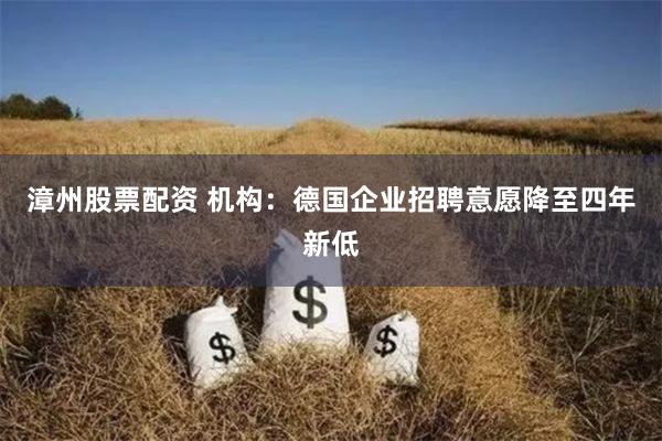 漳州股票配资 机构：德国企业招聘意愿降至四年新低