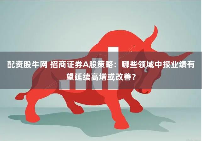 配资股牛网 招商证券A股策略：哪些领域中报业绩有望延续高增或改善？
