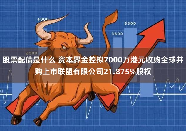 股票配债是什么 资本界金控拟7000万港元收购全球并购上市联盟有限公司21.875%股权