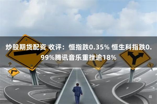 炒股期货配资 收评：恒指跌0.35% 恒生科指跌0.99%腾讯音乐重挫逾18%