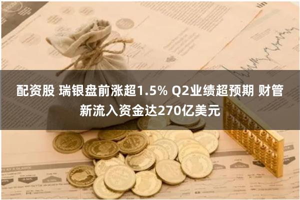 配资股 瑞银盘前涨超1.5% Q2业绩超预期 财管新流入资金达270亿美元