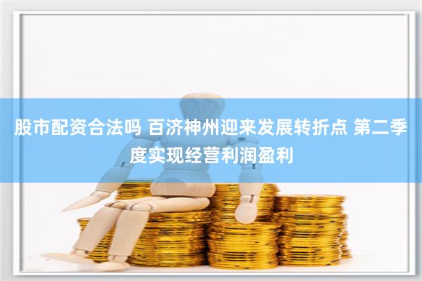 股市配资合法吗 百济神州迎来发展转折点 第二季度实现经营利润盈利