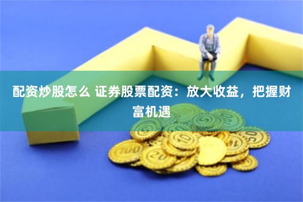 配资炒股怎么 证券股票配资：放大收益，把握财富机遇