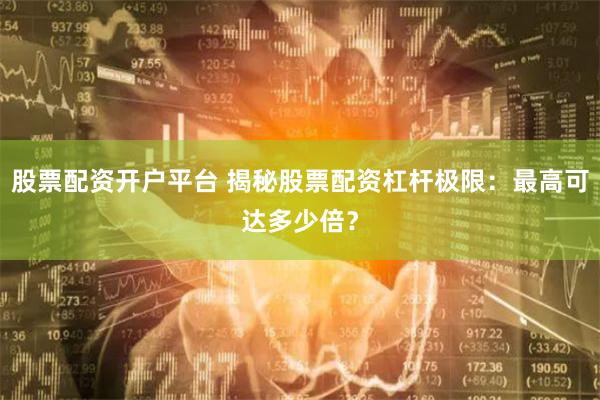 股票配资开户平台 揭秘股票配资杠杆极限：最高可达多少倍？