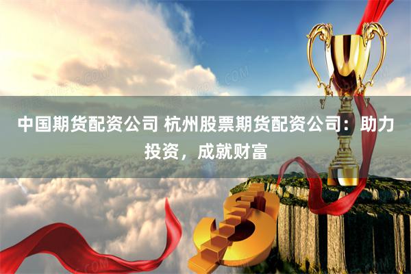 中国期货配资公司 杭州股票期货配资公司：助力投资，成就财富