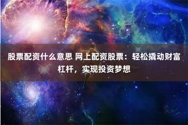 股票配资什么意思 网上配资股票：轻松撬动财富杠杆，实现投资梦想