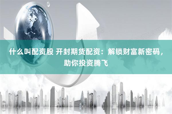 什么叫配资股 开封期货配资：解锁财富新密码，助你投资腾飞