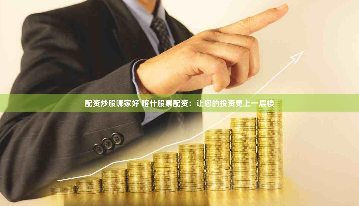 配资炒股哪家好 喀什股票配资：让您的投资更上一层楼
