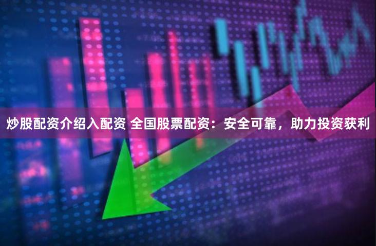 炒股配资介绍入配资 全国股票配资：安全可靠，助力投资获利
