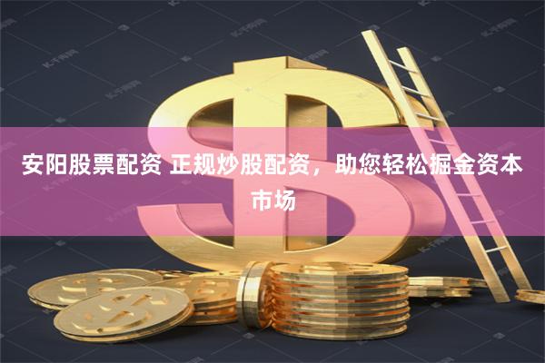 安阳股票配资 正规炒股配资，助您轻松掘金资本市场