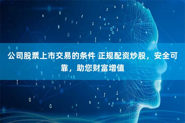 公司股票上市交易的条件 正规配资炒股，安全可靠，助您财富增值