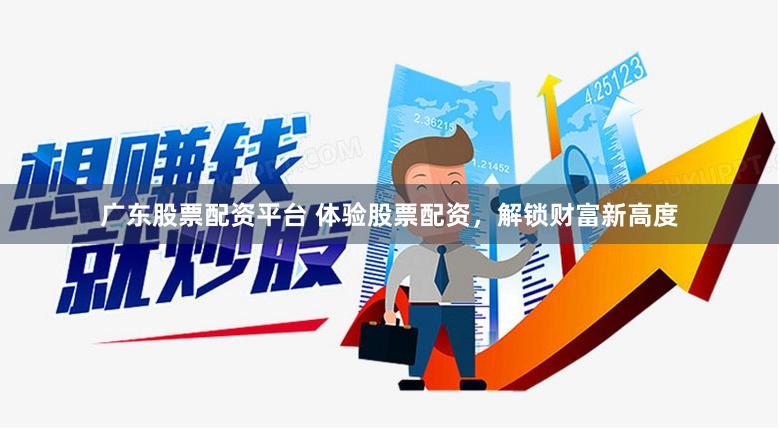 广东股票配资平台 体验股票配资，解锁财富新高度