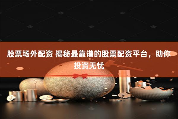 股票场外配资 揭秘最靠谱的股票配资平台，助你投资无忧