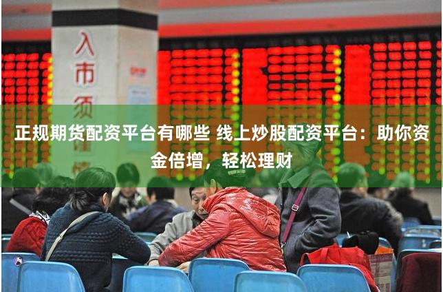 正规期货配资平台有哪些 线上炒股配资平台：助你资金倍增，轻松理财