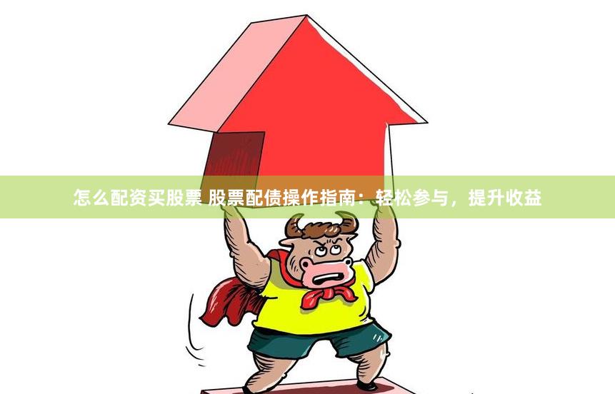 怎么配资买股票 股票配债操作指南：轻松参与，提升收益