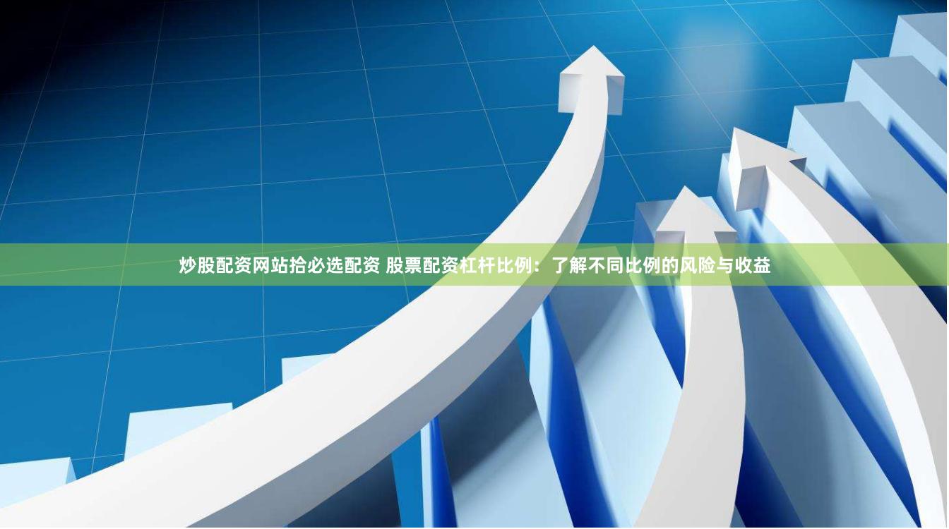 炒股配资网站拾必选配资 股票配资杠杆比例：了解不同比例的风险与收益