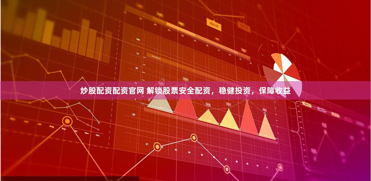 炒股配资配资官网 解锁股票安全配资，稳健投资，保障收益