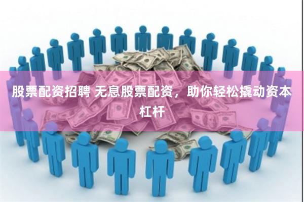 股票配资招聘 无息股票配资，助你轻松撬动资本杠杆