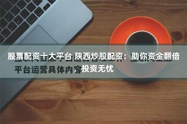 股票配资十大平台 陕西炒股配资：助你资金翻倍，投资无忧