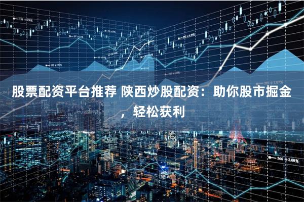 股票配资平台推荐 陕西炒股配资：助你股市掘金，轻松获利