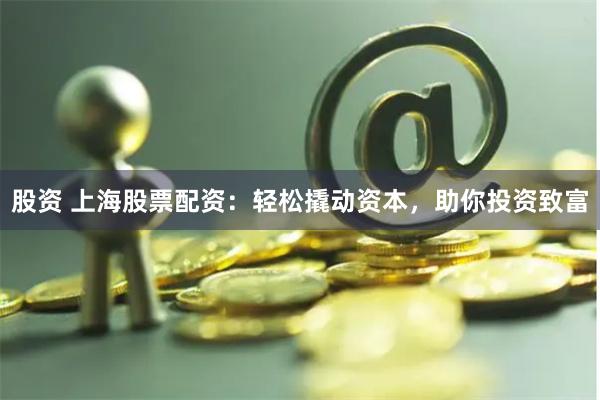 股资 上海股票配资：轻松撬动资本，助你投资致富