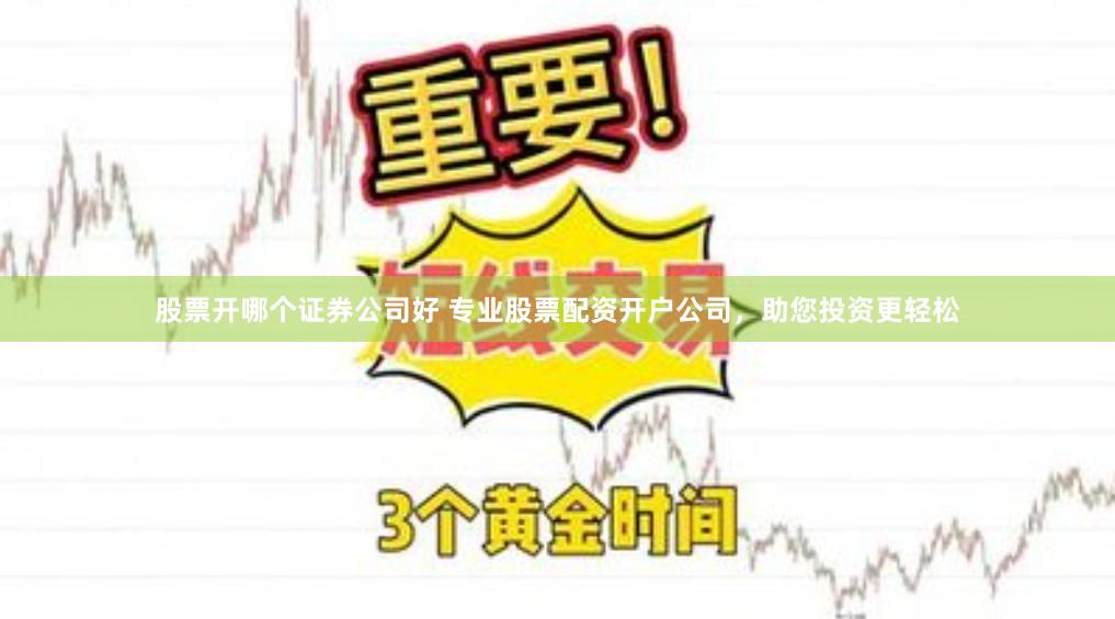 股票开哪个证券公司好 专业股票配资开户公司，助您投资更轻松