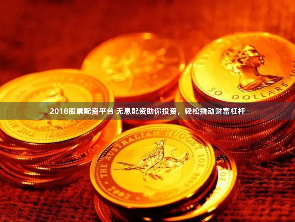 2018股票配资平台 无息配资助你投资，轻松撬动财富杠杆