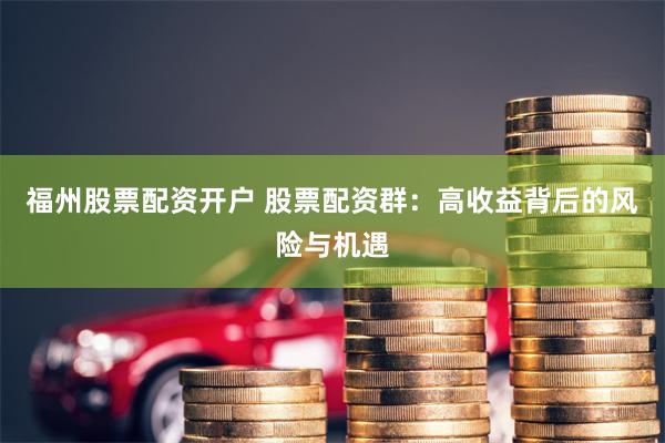 福州股票配资开户 股票配资群：高收益背后的风险与机遇