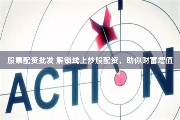 股票配资批发 解锁线上炒股配资，助你财富增值