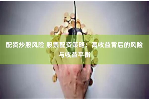 配资炒股风险 股票配资策略：高收益背后的风险与收益平衡