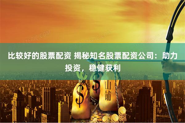 比较好的股票配资 揭秘知名股票配资公司：助力投资，稳健获利