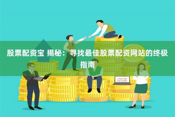 股票配资宝 揭秘：寻找最佳股票配资网站的终极指南