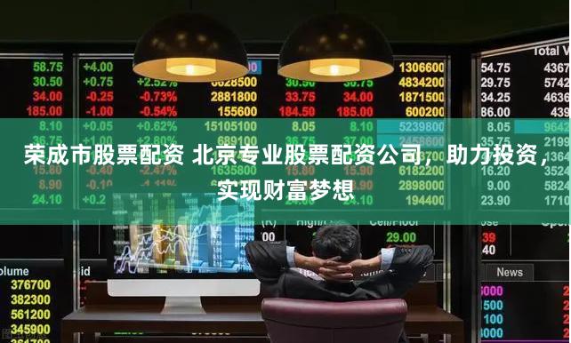 荣成市股票配资 北京专业股票配资公司，助力投资，实现财富梦想