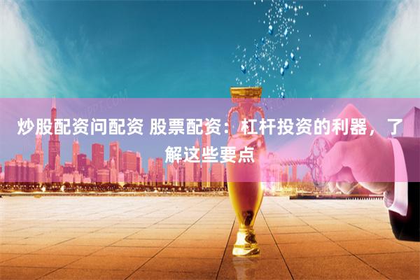 炒股配资问配资 股票配资：杠杆投资的利器，了解这些要点