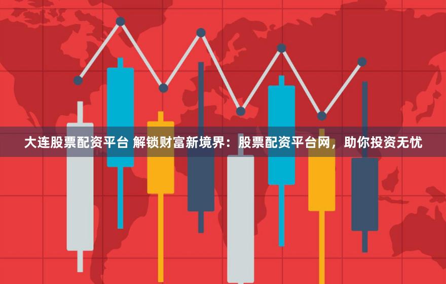 大连股票配资平台 解锁财富新境界：股票配资平台网，助你投资无忧