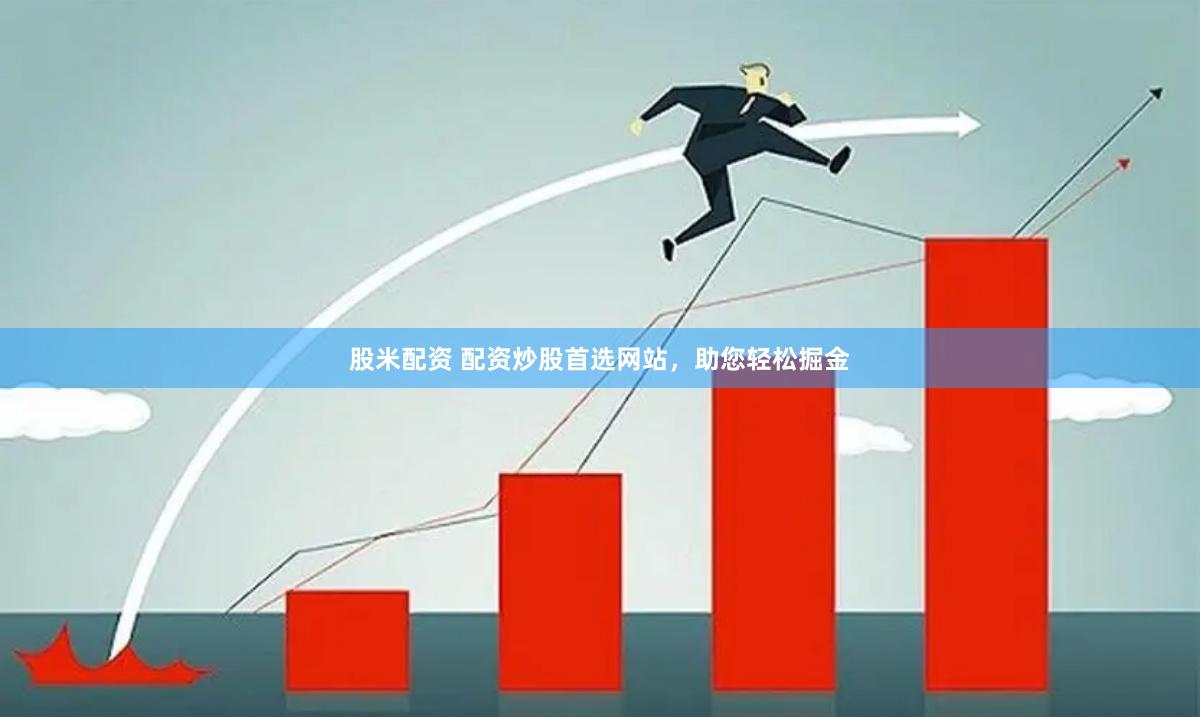 股米配资 配资炒股首选网站，助您轻松掘金