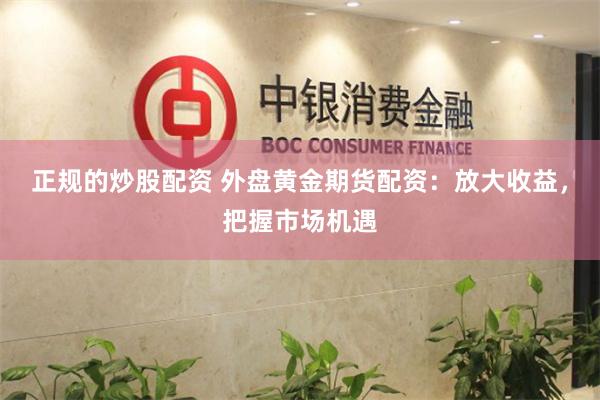 正规的炒股配资 外盘黄金期货配资：放大收益，把握市场机遇