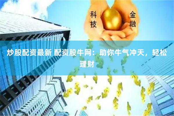 炒股配资最新 配资股牛网：助你牛气冲天，轻松理财