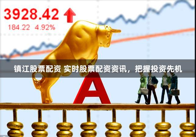 镇江股票配资 实时股票配资资讯，把握投资先机