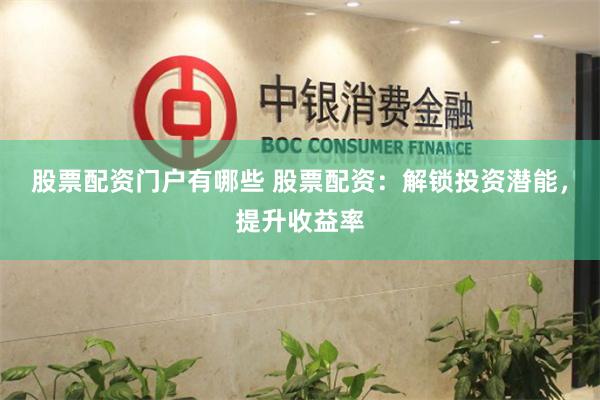 股票配资门户有哪些 股票配资：解锁投资潜能，提升收益率