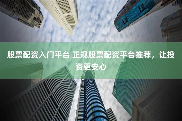 股票配资入门平台 正规股票配资平台推荐，让投资更安心