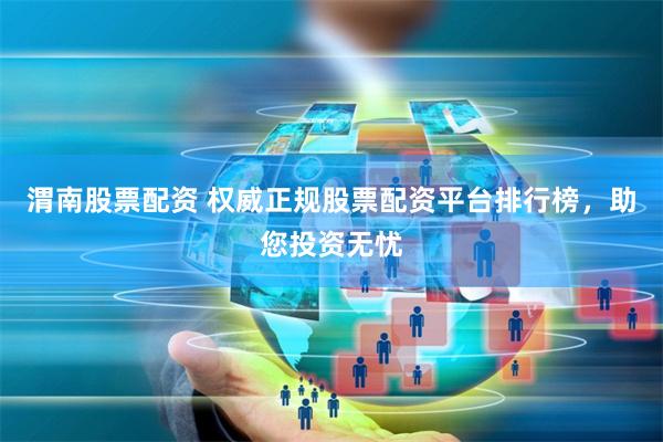 渭南股票配资 权威正规股票配资平台排行榜，助您投资无忧