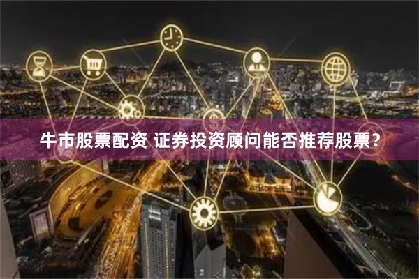 牛市股票配资 证券投资顾问能否推荐股票？