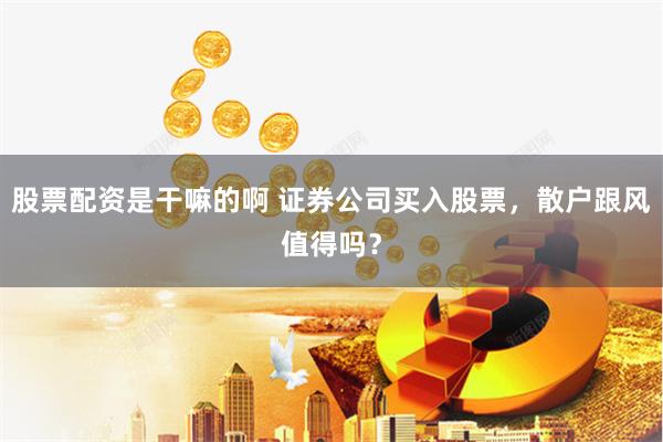 股票配资是干嘛的啊 证券公司买入股票，散户跟风值得吗？