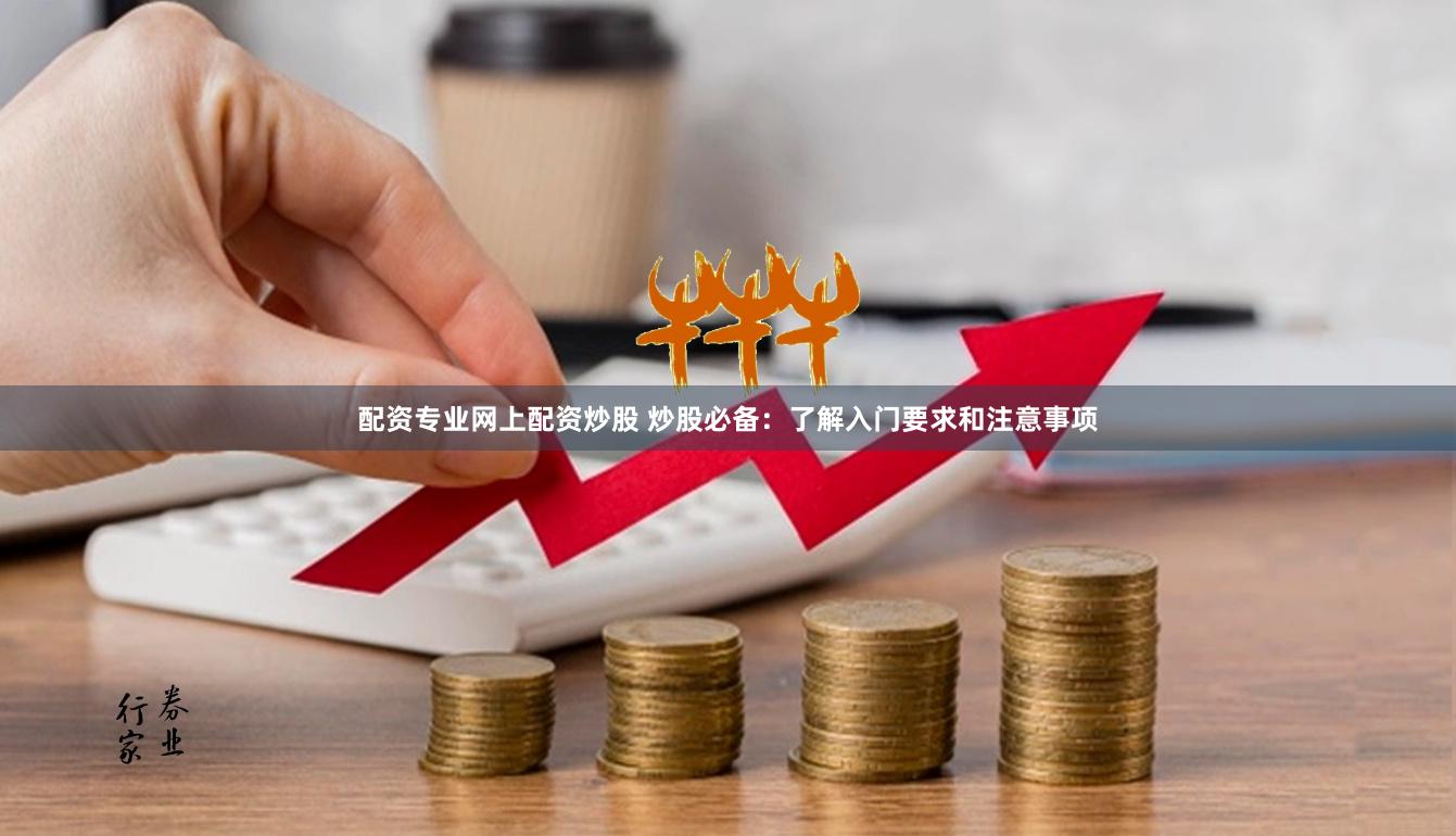 配资专业网上配资炒股 炒股必备：了解入门要求和注意事项