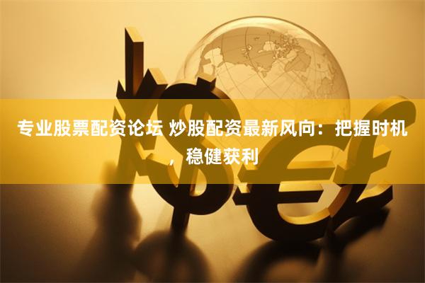 专业股票配资论坛 炒股配资最新风向：把握时机，稳健获利