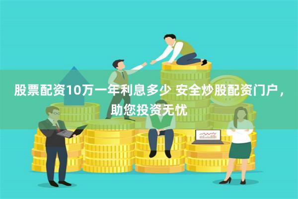 股票配资10万一年利息多少 安全炒股配资门户，助您投资无忧