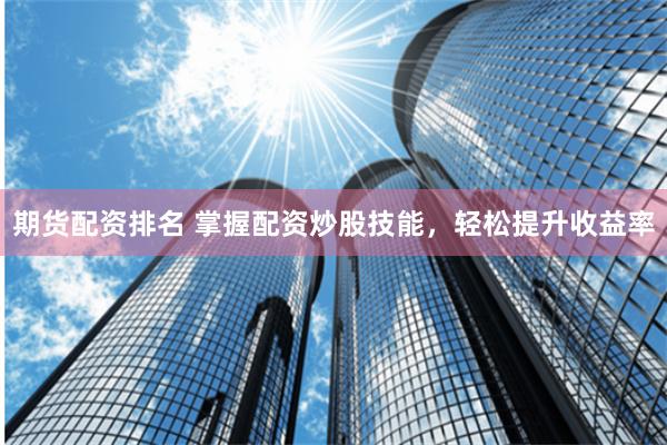 期货配资排名 掌握配资炒股技能，轻松提升收益率