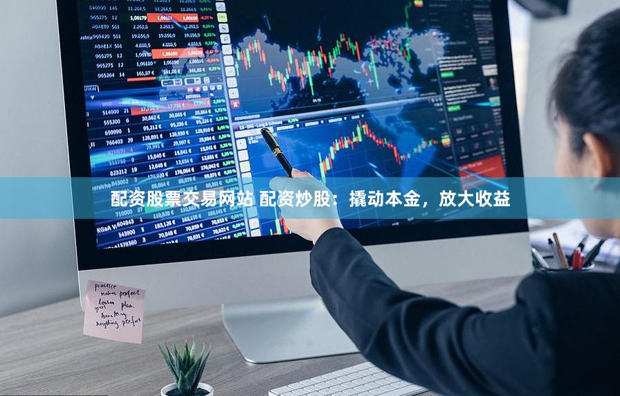 配资股票交易网站 配资炒股：撬动本金，放大收益
