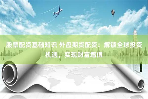 股票配资基础知识 外盘期货配资：解锁全球投资机遇，实现财富增值